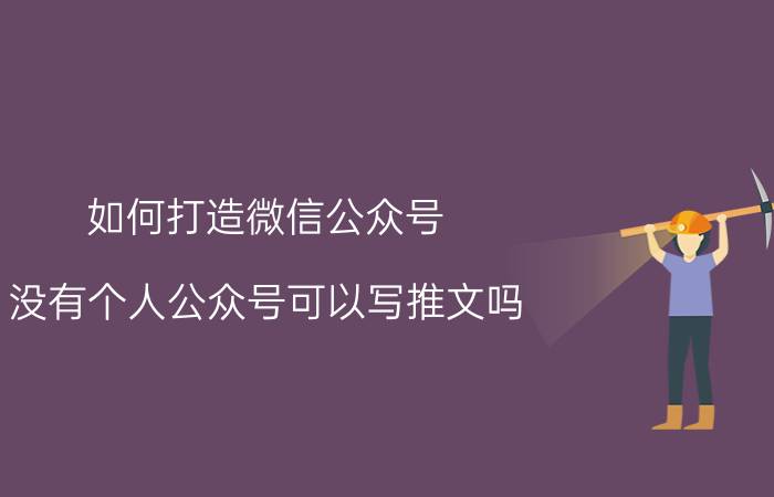 如何打造微信公众号 没有个人公众号可以写推文吗？该怎么推送？